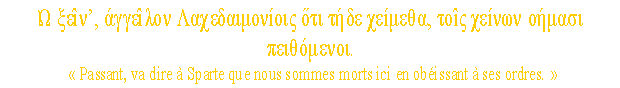 Cette phrase fut grave sur le rocher des Thermopyles pour rappeler l'hrosme de 300 Spartiates qui furent massacrs par les Perses de Xerxs, en 480 av. J.C.,  l'issue d'un terrible combat.